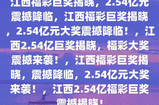 江西福彩巨奖揭晓，2.54亿元震撼降临，江西福彩巨奖揭晓，2.54亿元大奖震撼降临！，江西2.54亿巨奖揭晓，福彩大奖震撼来袭！，江西福彩巨奖揭晓，震撼降临，2.54亿元大奖来袭！，江西2.54亿福彩巨奖震撼揭晓！