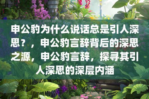 申公豹为什么说话总是引人深思？，申公豹言辞背后的深思之源，申公豹言辞，探寻其引人深思的深层内涵