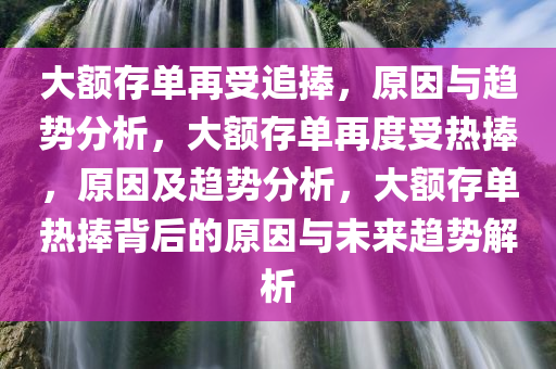 大额存单再受追捧，原因与趋势分析，大额存单再度受热捧，原因及趋势分析，大额存单热捧背后的原因与未来趋势解析