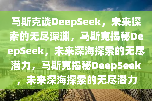 马斯克谈DeepSeek，未来探索的无尽深渊，马斯克揭秘DeepSeek，未来深海探索的无尽潜力，马斯克揭秘DeepSeek，未来深海探索的无尽潜力