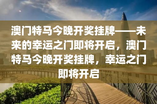 澳门特马今晚开奖挂牌——未来的幸运之门即将开启，澳门特马今晚开奖挂牌，幸运之门即将开启