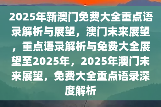 2025年新澳门免费大全重点语录解析与展望，澳门未来展望，重点语录解析与免费大全展望至2025年，2025年澳门未来展望，免费大全重点语录深度解析