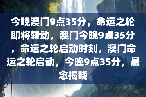 今晚澳门9点35分，命运之轮即将转动，澳门今晚9点35分，命运之轮启动时刻，澳门命运之轮启动，今晚9点35分，悬念揭晓
