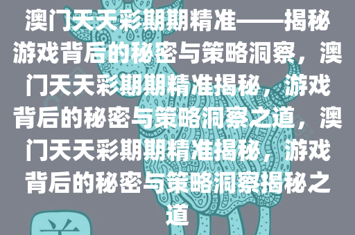 澳门天天彩期期精准——揭秘游戏背后的秘密与策略洞察，澳门天天彩期期精准揭秘，游戏背后的秘密与策略洞察之道，澳门天天彩期期精准揭秘，游戏背后的秘密与策略洞察揭秘之道