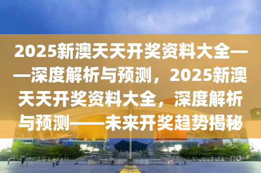 2025新澳天天开奖资料大全——深度解析与预测，2025新澳天天开奖资料大全，深度解析与预测——未来开奖趋势揭秘