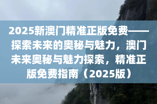 2025新澳门精准正版免费——探索未来的奥秘与魅力，澳门未来奥秘与魅力探索，精准正版免费指南（2025版）