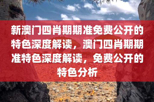 新澳门四肖期期准免费公开的特色深度解读，澳门四肖期期准特色深度解读，免费公开的特色分析