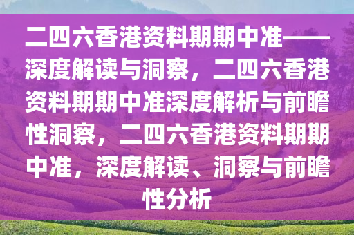 二四六香港资料期期中准——深度解读与洞察，二四六香港资料期期中准深度解析与前瞻性洞察，二四六香港资料期期中准，深度解读、洞察与前瞻性分析