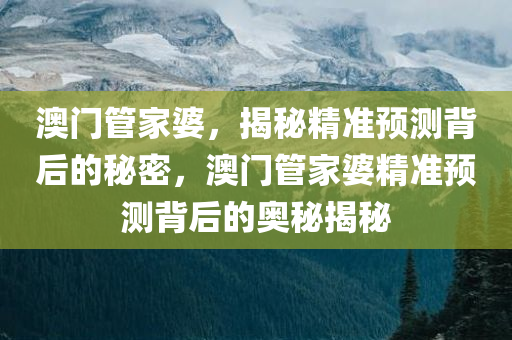 澳门管家婆，揭秘精准预测背后的秘密，澳门管家婆精准预测背后的奥秘揭秘