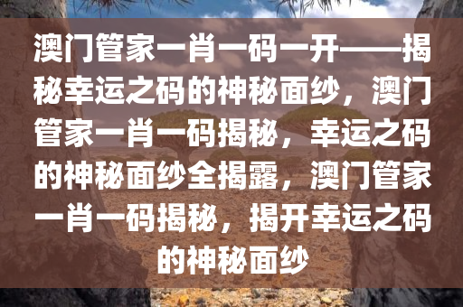 澳门管家一肖一码一开——揭秘幸运之码的神秘面纱，澳门管家一肖一码揭秘，幸运之码的神秘面纱全揭露，澳门管家一肖一码揭秘，揭开幸运之码的神秘面纱