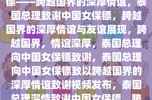 泰国总理发视频感谢中国女保镖——跨越国界的深厚情谊，泰国总理致谢中国女保镖，跨越国界的深厚情谊与友谊展现，跨越国界，情谊深厚，泰国总理向中国女保镖致谢，泰国总理向中国女保镖致以跨越国界的深厚情谊致谢视频发布，泰国总理深情致谢中国女保镖，跨越国界的友谊见证