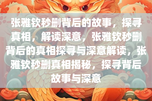 张雅钦秒删背后的故事，探寻真相，解读深意，张雅钦秒删背后的真相探寻与深意解读，张雅钦秒删真相揭秘，探寻背后故事与深意