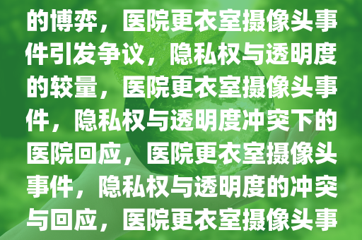 医院回应放射科更衣室内安装摄像头事件，隐私权与透明度的博弈，医院更衣室摄像头事件引发争议，隐私权与透明度的较量，医院更衣室摄像头事件，隐私权与透明度冲突下的医院回应，医院更衣室摄像头事件，隐私权与透明度的冲突与回应，医院更衣室摄像头事件，隐私权与透明度争议的回应交锋