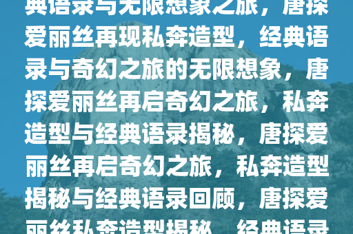 唐探爱丽丝再现私奔造型，经典语录与无限想象之旅，唐探爱丽丝再现私奔造型，经典语录与奇幻之旅的无限想象，唐探爱丽丝再启奇幻之旅，私奔造型与经典语录揭秘，唐探爱丽丝再启奇幻之旅，私奔造型揭秘与经典语录回顾，唐探爱丽丝私奔造型揭秘，经典语录引领奇幻之旅