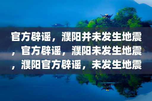 官方辟谣，濮阳并未发生地震，官方辟谣，濮阳未发生地震，濮阳官方辟谣，未发生地震