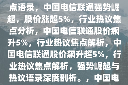 中国电信联通强势崛起，股价涨超5%——行业内外热议的焦点语录，中国电信联通强势崛起，股价涨超5%，行业热议焦点分析，中国电信联通股价飙升5%，行业热议焦点解析，中国电信联通股价飙升超5%，行业热议焦点解析，强势崛起与热议语录深度剖析。，中国电信联通股价飙升，行业热议焦点深度解析