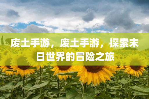 废土手游，废土手游，探索末日世界的冒险之旅