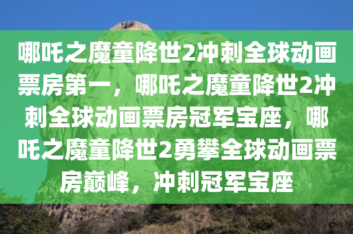 哪吒之魔童降世2冲刺全球动画票房第一，哪吒之魔童降世2冲刺全球动画票房冠军宝座，哪吒之魔童降世2勇攀全球动画票房巅峰，冲刺冠军宝座