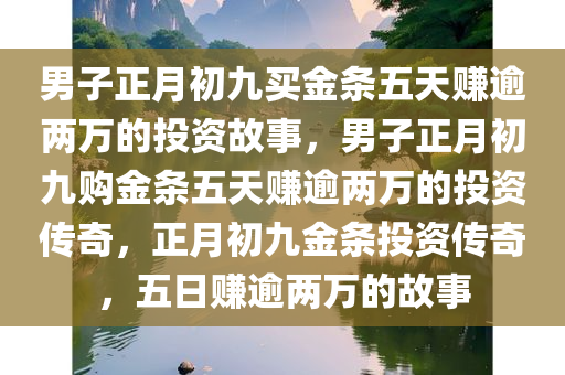 男子正月初九买金条五天赚逾两万的投资故事，男子正月初九购金条五天赚逾两万的投资传奇，正月初九金条投资传奇，五日赚逾两万的故事