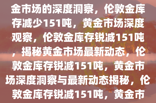 伦敦金库存月度减少151吨，黄金市场的深度洞察，伦敦金库存减少151吨，黄金市场深度观察，伦敦金库存锐减151吨，揭秘黄金市场最新动态，伦敦金库存锐减151吨，黄金市场深度洞察与最新动态揭秘，伦敦金库存锐减151吨，黄金市场深度洞察与最新动态揭秘