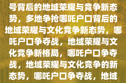 多地争给哪吒上户口，文化符号背后的地域荣耀与竞争新态势，多地争抢哪吒户口背后的地域荣耀与文化竞争新态势，哪吒户口争夺战，地域荣耀与文化竞争新格局，哪吒户口争夺战，地域荣耀与文化竞争的新态势，哪吒户口争夺战，地域荣耀与文化竞争新格局