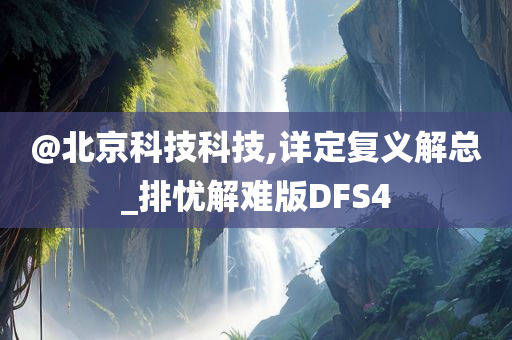 @北京科技科技,详定复义解总_排忧解难版DFS4