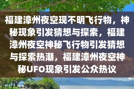 福建漳州夜空现不明飞行物，神秘现象引发猜想与探索，福建漳州夜空神秘飞行物引发猜想与探索热潮，福建漳州夜空神秘UFO现象引发公众热议