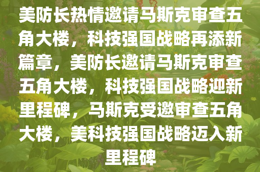 美防长热情邀请马斯克审查五角大楼，科技强国战略再添新篇章，美防长邀请马斯克审查五角大楼，科技强国战略迎新里程碑，马斯克受邀审查五角大楼，美科技强国战略迈入新里程碑