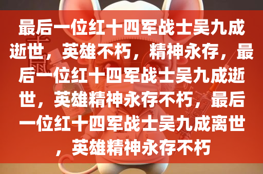 最后一位红十四军战士吴九成逝世，英雄不朽，精神永存，最后一位红十四军战士吴九成逝世，英雄精神永存不朽，最后一位红十四军战士吴九成离世，英雄精神永存不朽