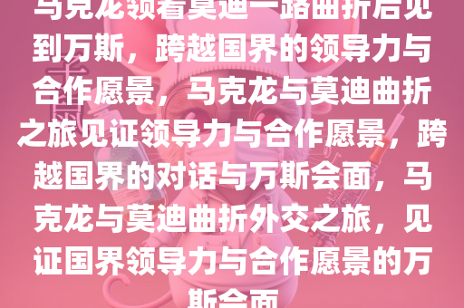 马克龙领着莫迪一路曲折后见到万斯，跨越国界的领导力与合作愿景，马克龙与莫迪曲折之旅见证领导力与合作愿景，跨越国界的对话与万斯会面，马克龙与莫迪曲折外交之旅，见证国界领导力与合作愿景的万斯会面