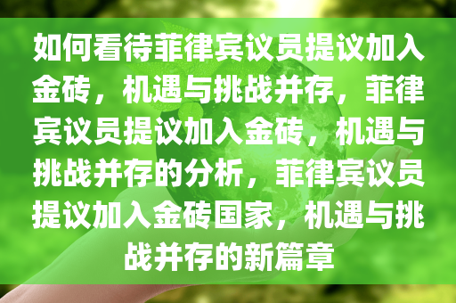 如何看待菲律宾议员提议加入金砖，机遇与挑战并存，菲律宾议员提议加入金砖，机遇与挑战并存的分析，菲律宾议员提议加入金砖国家，机遇与挑战并存的新篇章