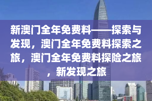 新澳门全年免费料——探索与发现，澳门全年免费料探索之旅，澳门全年免费料探险之旅，新发现之旅