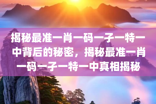 揭秘最准一肖一码一孑一特一中背后的秘密，揭秘最准一肖一码一孑一特一中真相揭秘