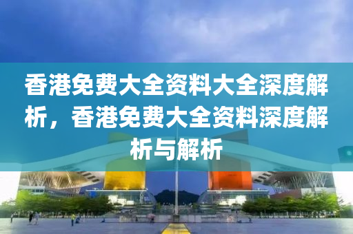 香港免费大全资料大全深度解析，香港免费大全资料深度解析与解析