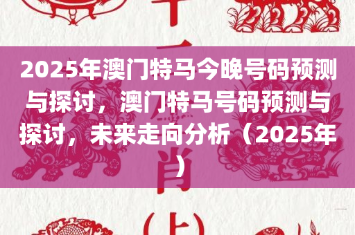 2025年澳门特马今晚号码预测与探讨，澳门特马号码预测与探讨，未来走向分析（2025年）