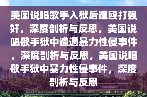 美国说唱歌手入狱后遭殴打强奸，深度剖析与反思，美国说唱歌手狱中遭遇暴力性侵事件，深度剖析与反思，美国说唱歌手狱中暴力性侵事件，深度剖析与反思