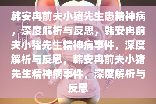 韩安冉前夫小猪先生患精神病，深度解析与反思，韩安冉前夫小猪先生精神病事件，深度解析与反思，韩安冉前夫小猪先生精神病事件，深度解析与反思