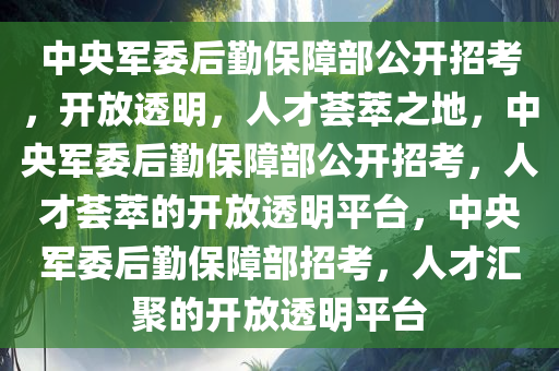 中央军委后勤保障部公开招考，开放透明，人才荟萃之地，中央军委后勤保障部公开招考，人才荟萃的开放透明平台，中央军委后勤保障部招考，人才汇聚的开放透明平台