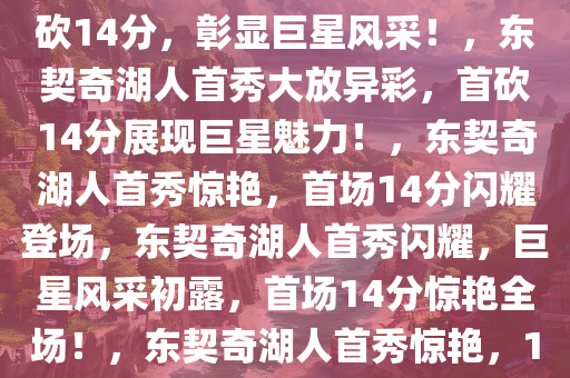 东契奇湖人首秀惊艳全场，首砍14分，彰显巨星风采！，东契奇湖人首秀大放异彩，首砍14分展现巨星魅力！，东契奇湖人首秀惊艳，首场14分闪耀登场，东契奇湖人首秀闪耀，巨星风采初露，首场14分惊艳全场！，东契奇湖人首秀惊艳，14分闪耀登场展巨星风采