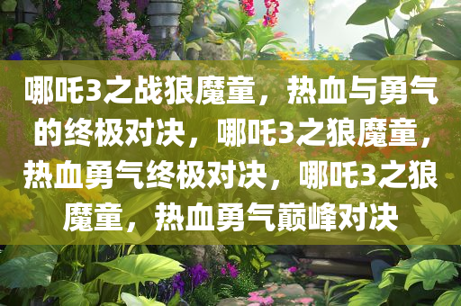 哪吒3之战狼魔童，热血与勇气的终极对决，哪吒3之狼魔童，热血勇气终极对决，哪吒3之狼魔童，热血勇气巅峰对决