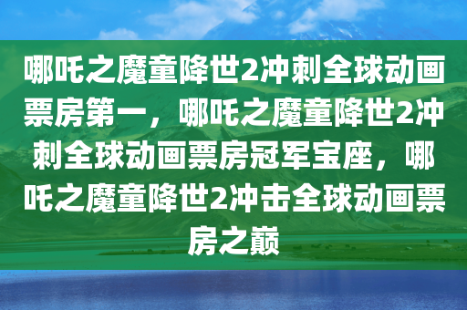 哪吒之魔童降世2冲刺全球动画票房第一，哪吒之魔童降世2冲刺全球动画票房冠军宝座，哪吒之魔童降世2冲击全球动画票房之巅