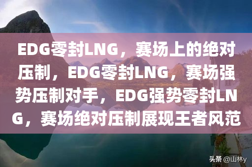 EDG零封LNG，赛场上的绝对压制，EDG零封LNG，赛场强势压制对手，EDG强势零封LNG，赛场绝对压制展现王者风范
