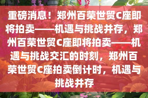 重磅消息！郑州百荣世贸C座即将拍卖——机遇与挑战并存，郑州百荣世贸C座即将拍卖——机遇与挑战交汇的时刻，郑州百荣世贸C座拍卖倒计时，机遇与挑战并存