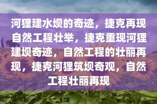 河狸建水坝的奇迹，捷克再现自然工程壮举，捷克重现河狸建坝奇迹，自然工程的壮丽再现，捷克河狸筑坝奇观，自然工程壮丽再现