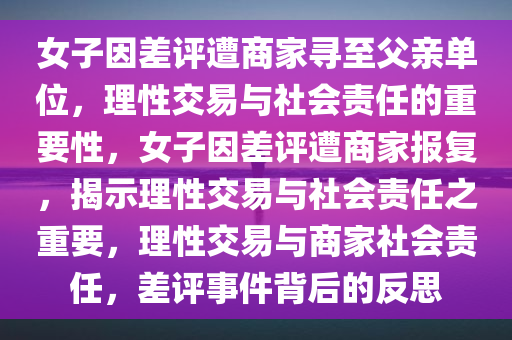 女子因差评遭商家寻至父亲单位，理性交易与社会责任的重要性，女子因差评遭商家报复，揭示理性交易与社会责任之重要，理性交易与商家社会责任，差评事件背后的反思