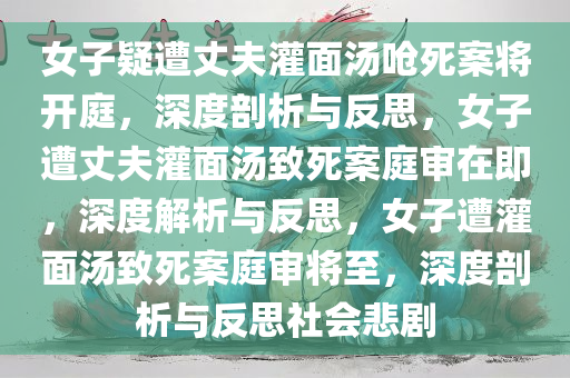 女子疑遭丈夫灌面汤呛死案将开庭，深度剖析与反思，女子遭丈夫灌面汤致死案庭审在即，深度解析与反思，女子遭灌面汤致死案庭审将至，深度剖析与反思社会悲剧