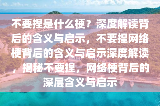 不要捏是什么梗？深度解读背后的含义与启示，不要捏网络梗背后的含义与启示深度解读，揭秘不要捏，网络梗背后的深层含义与启示