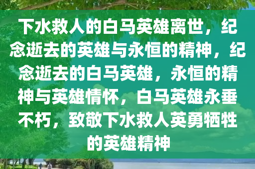 下水救人的白马英雄离世，纪念逝去的英雄与永恒的精神，纪念逝去的白马英雄，永恒的精神与英雄情怀，白马英雄永垂不朽，致敬下水救人英勇牺牲的英雄精神