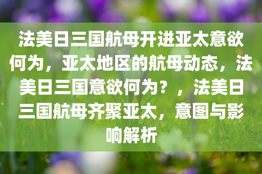 法美日三国航母开进亚太意欲何为，亚太地区的航母动态，法美日三国意欲何为？，法美日三国航母齐聚亚太，意图与影响解析