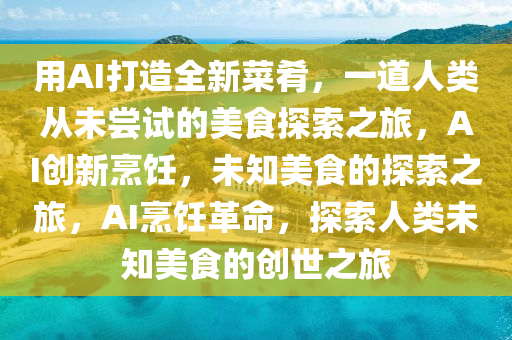 用AI打造全新菜肴，一道人类从未尝试的美食探索之旅，AI创新烹饪，未知美食的探索之旅，AI烹饪革命，探索人类未知美食的创世之旅